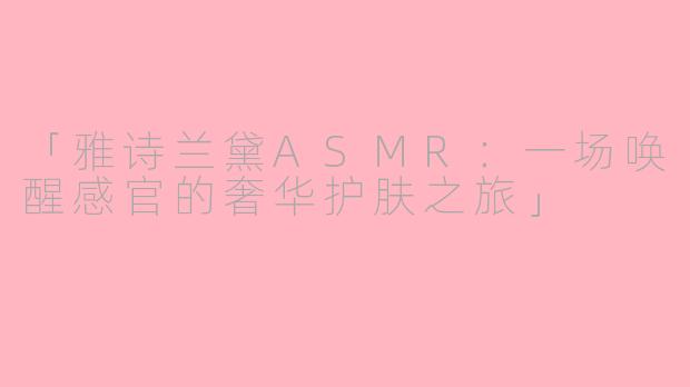 「雅诗兰黛ASMR：一场唤醒感官的奢华护肤之旅」
