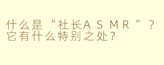 什么是“社长ASMR”?它有什么特别之处?