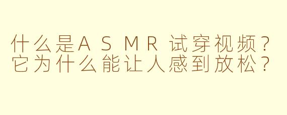 什么是ASMR试穿视频?它为什么能让人感到放松?
