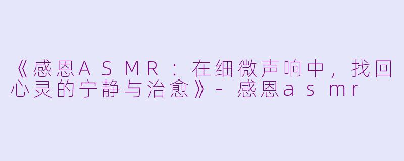 《感恩ASMR：在细微声响中，找回心灵的宁静与治愈》-感恩asmr
