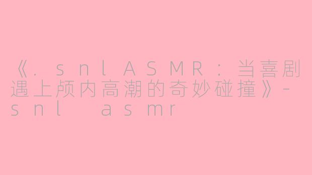 《.snlASMR：当喜剧遇上颅内高潮的奇妙碰撞》-snl asmr