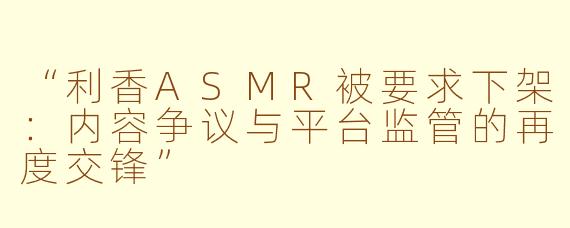 “利香ASMR被要求下架：内容争议与平台监管的再度交锋”