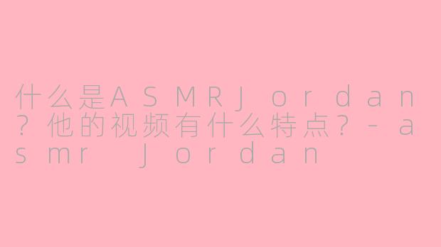 什么是ASMRJordan?他的视频有什么特点?