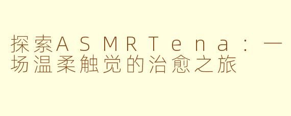 探索ASMRTena:一场温柔触觉的治愈之旅