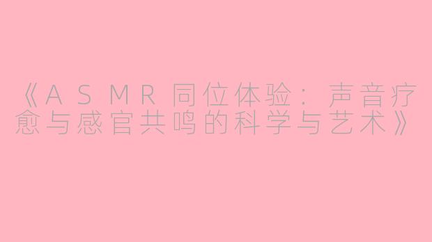《ASMR同位体验：声音疗愈与感官共鸣的科学与艺术》
