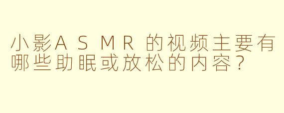 小影ASMR的视频主要有哪些助眠或放松的内容？