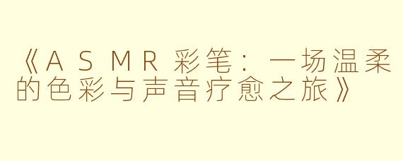 《ASMR彩笔：一场温柔的色彩与声音疗愈之旅》