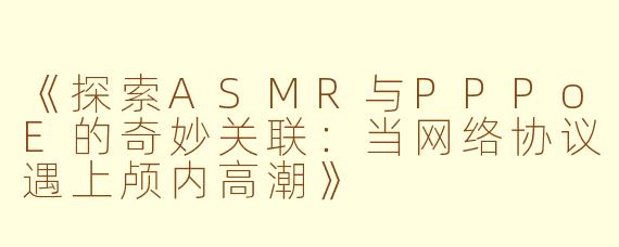《探索ASMR与PPPoE的奇妙关联：当网络协议遇上颅内高潮》