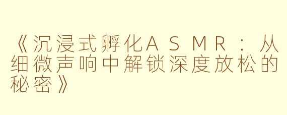 《沉浸式孵化ASMR：从细微声响中解锁深度放松的秘密》