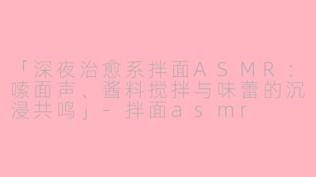 「深夜治愈系拌面ASMR：嗦面声、酱料搅拌与味蕾的沉浸共鸣」-拌面asmr