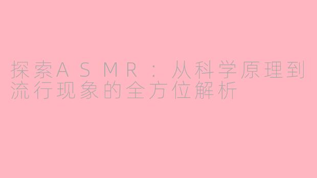 探索ASMR：从科学原理到流行现象的全方位解析