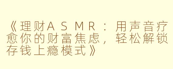 《理财ASMR：用声音疗愈你的财富焦虑，轻松解锁存钱上瘾模式》
