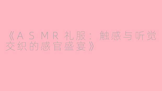 《ASMR礼服：触感与听觉交织的感官盛宴》