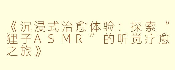 《沉浸式治愈体验:探索“狸子ASMR”的听觉疗愈之旅》