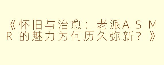 《怀旧与治愈：老派ASMR的魅力为何历久弥新？》