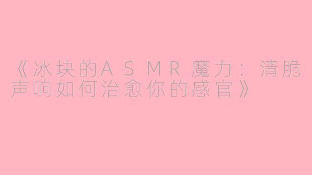 《冰块的ASMR魔力：清脆声响如何治愈你的感官》