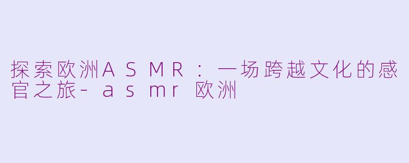探索欧洲ASMR：一场跨越文化的感官之旅-asmr欧洲