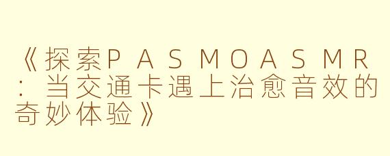 《探索PASMOASMR:当交通卡遇上治愈音效的奇妙体验》