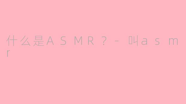 什么是ASMR？-叫asmr