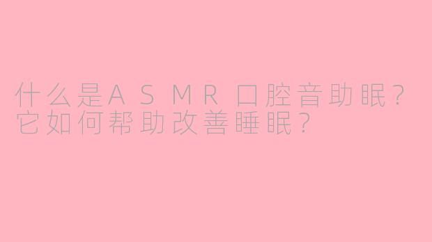 什么是ASMR口腔音助眠?它如何帮助改善睡眠?