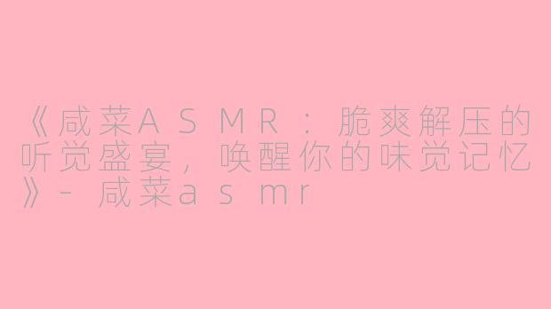 《咸菜ASMR：脆爽解压的听觉盛宴，唤醒你的味觉记忆》-咸菜asmr