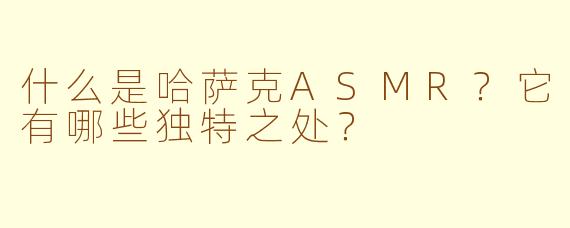 什么是哈萨克ASMR？它有哪些独特之处？