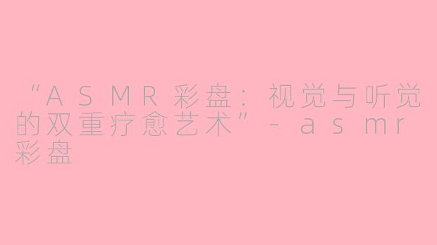 “ASMR彩盘：视觉与听觉的双重疗愈艺术”-asmr彩盘
