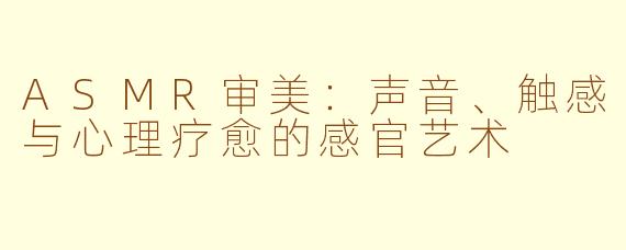 ASMR审美：声音、触感与心理疗愈的感官艺术