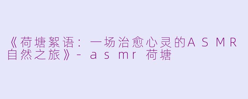 《荷塘絮语：一场治愈心灵的ASMR自然之旅》-asmr荷塘