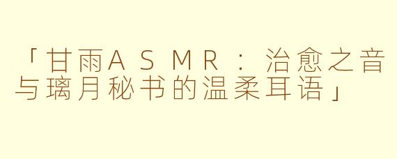 「甘雨ASMR：治愈之音与璃月秘书的温柔耳语」