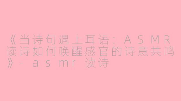 《当诗句遇上耳语:ASMR读诗如何唤醒感官的诗意共鸣》