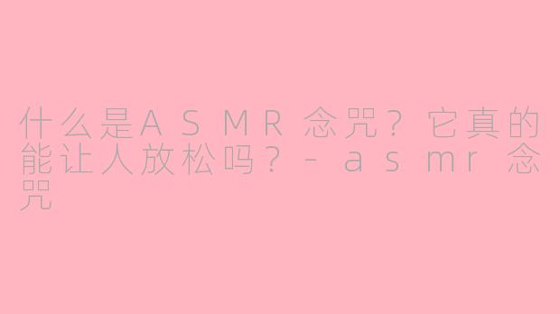 什么是ASMR念咒?它真的能让人放松吗?