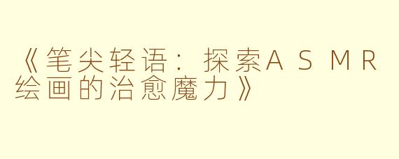 《笔尖轻语:探索ASMR绘画的治愈魔力》
