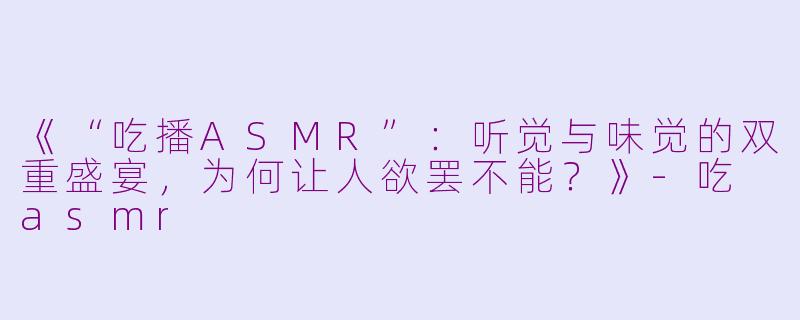 《“吃播ASMR”:听觉与味觉的双重盛宴,为何让人欲罢不能?》
