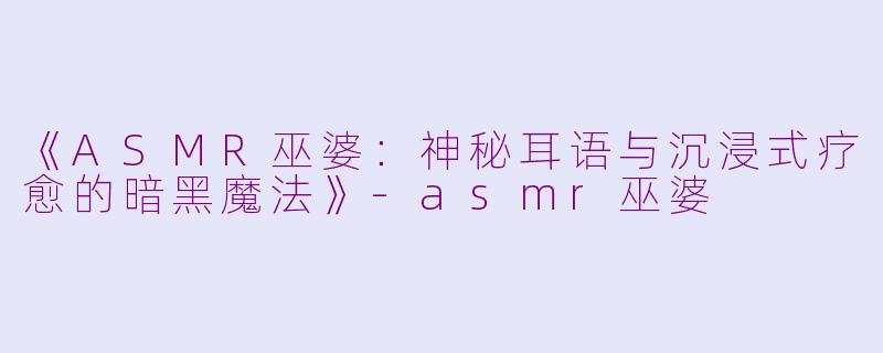 《ASMR巫婆:神秘耳语与沉浸式疗愈的暗黑魔法》