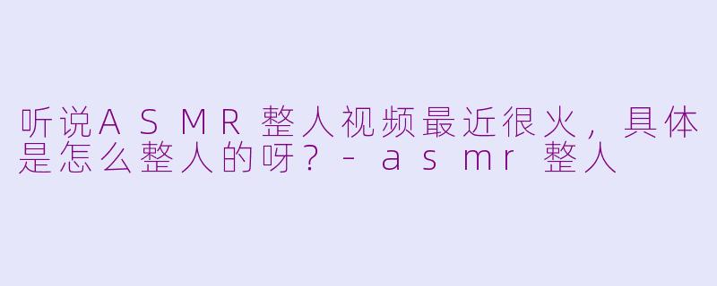 听说ASMR整人视频最近很火,具体是怎么整人的呀?