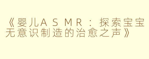 《婴儿ASMR:探索宝宝无意识制造的治愈之声》