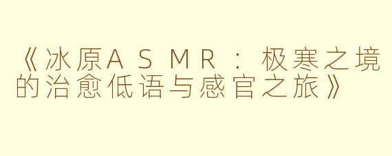 《冰原ASMR:极寒之境的治愈低语与感官之旅》