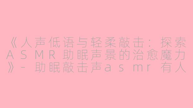 《人声低语与轻柔敲击：探索ASMR助眠声景的治愈魔力》-助眠敲击声asmr有人声