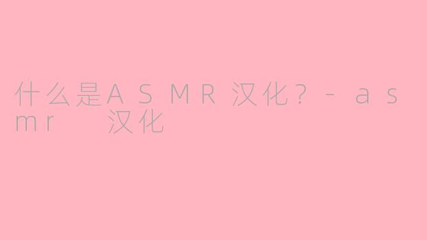 什么是ASMR汉化？-asmr 汉化