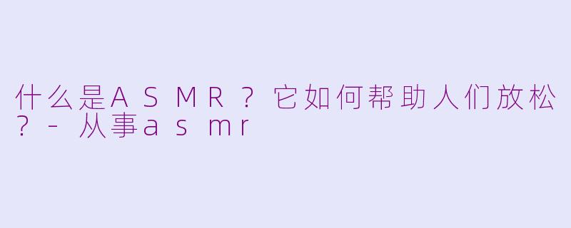 什么是ASMR？它如何帮助人们放松？-从事asmr