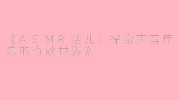 《ASMR活儿:探索声音疗愈的奇妙世界》