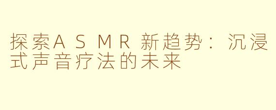 探索ASMR新趋势:沉浸式声音疗法的未来