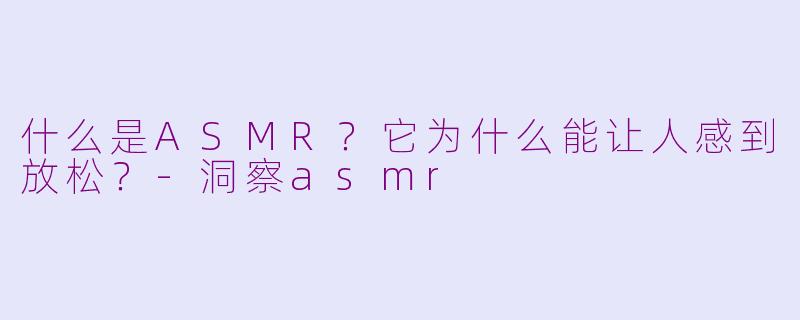 什么是ASMR?它为什么能让人感到放松?