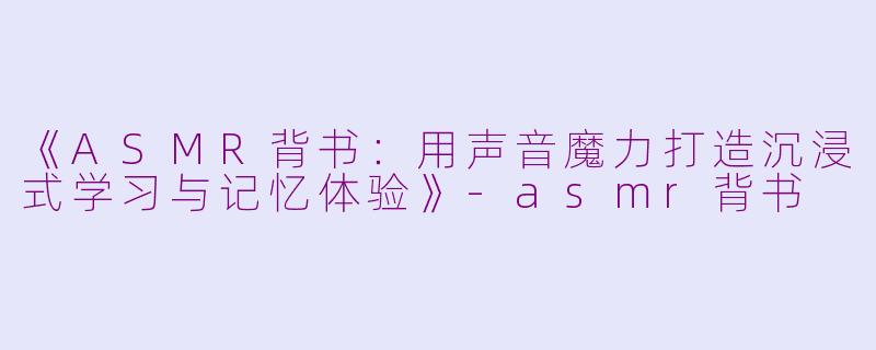 《ASMR背书:用声音魔力打造沉浸式学习与记忆体验》