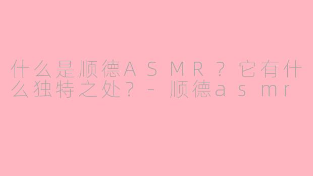 什么是顺德ASMR?它有什么独特之处?