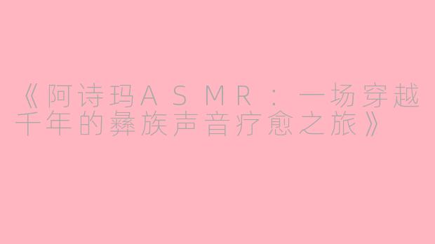 《阿诗玛ASMR：一场穿越千年的彝族声音疗愈之旅》