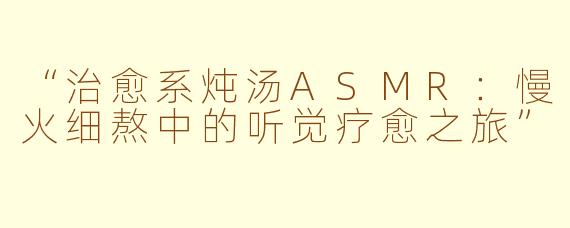 “治愈系炖汤ASMR：慢火细熬中的听觉疗愈之旅”