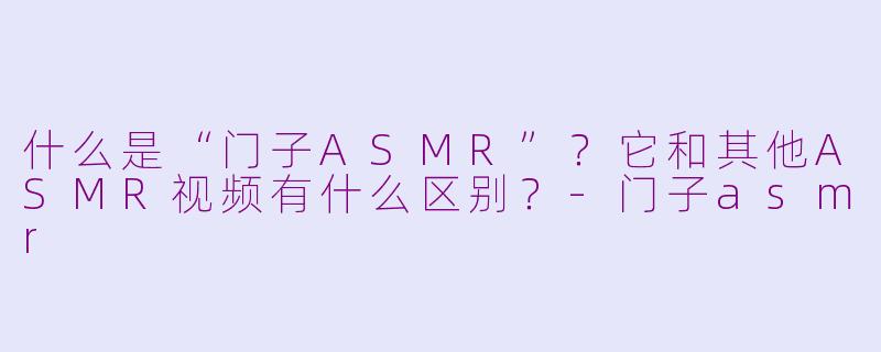 什么是“门子ASMR”?它和其他ASMR视频有什么区别?
