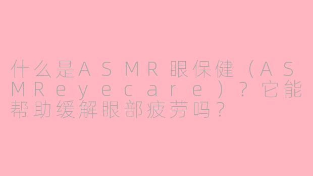 什么是ASMR眼保健(ASMReyecare)?它能帮助缓解眼部疲劳吗?